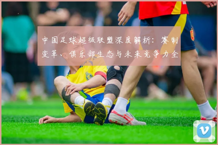 中国足球超级联盟深度解析:赛制变革、俱乐部生态与未来竞争力全景观察_20260610190311