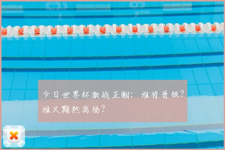 今日世界杯激战正酣:谁将晋级?谁又黯然离场?
