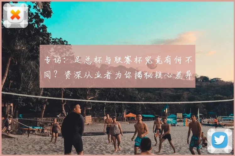 专访:足总杯与联赛杯究竟有何不同?资深从业者为你揭秘核心差异_20260609201238