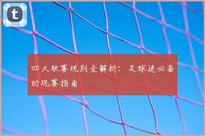四大联赛规则全解析:足球迷必备的观赛指南
