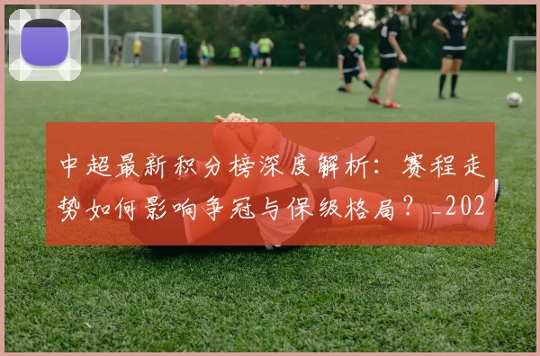 中超最新积分榜深度解析：赛程走势如何影响争冠与保级格局？_20260610190415