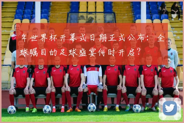 年世界杯开幕式日期正式公布：全球瞩目的足球盛宴何时开启？