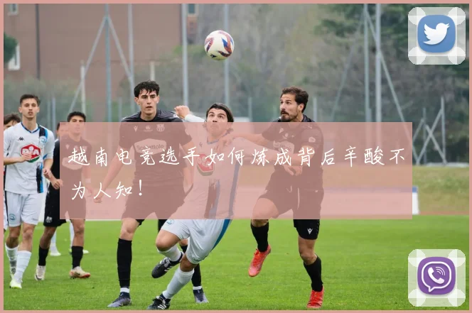 越南电竞选手如何炼成背后辛酸不为人知!