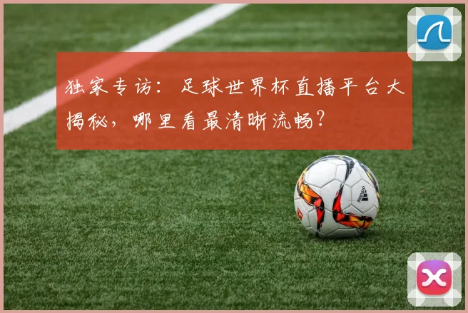 独家专访：足球世界杯直播平台大揭秘，哪里看最清晰流畅？