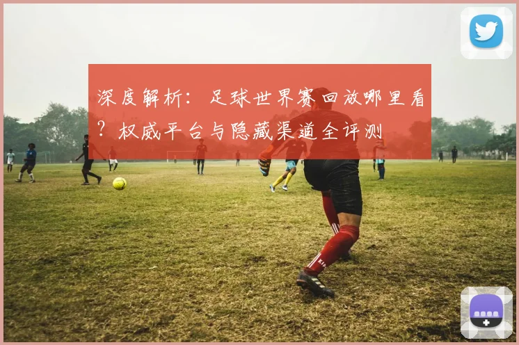 深度解析:足球世界赛回放哪里看?权威平台与隐藏渠道全评测