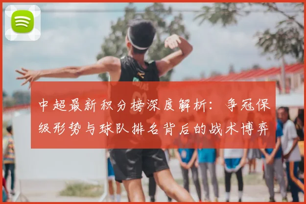 中超最新积分榜深度解析:争冠保级形势与球队排名背后的战术博弈_20260610190412