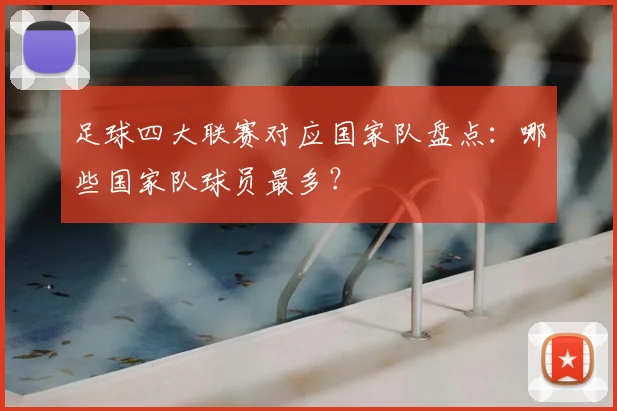 足球四大联赛对应国家队盘点:哪些国家队球员最多?