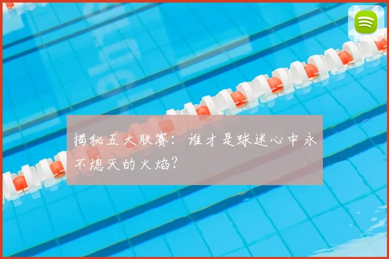 揭秘五大联赛：谁才是球迷心中永不熄灭的火焰？