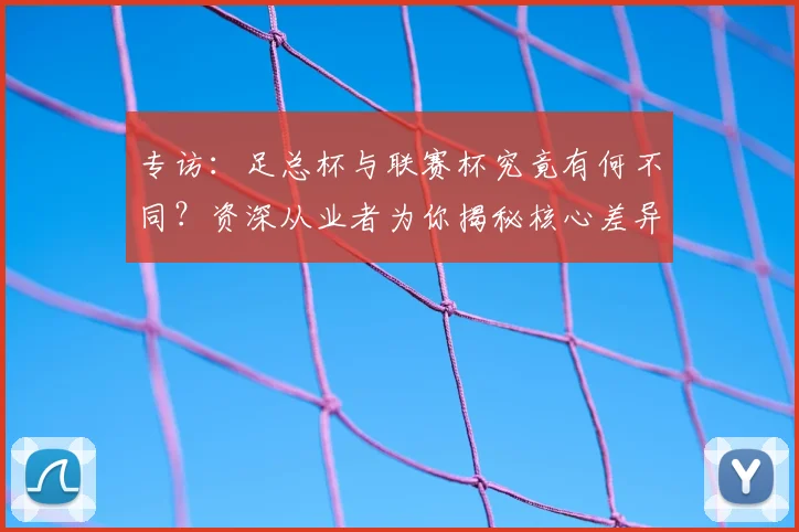 专访：足总杯与联赛杯究竟有何不同？资深从业者为你揭秘核心差异_20260609201238