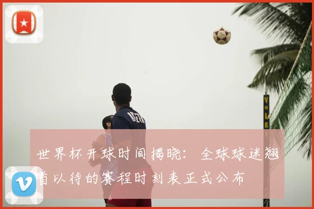 世界杯开球时间揭晓:全球球迷翘首以待的赛程时刻表正式公布