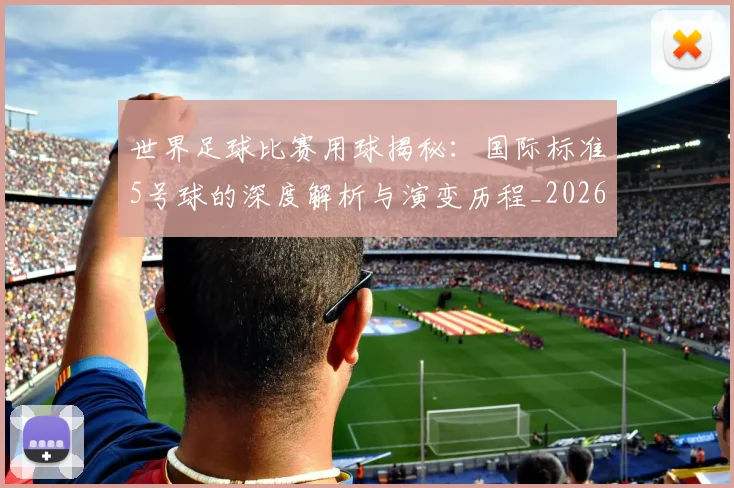 世界足球比赛用球揭秘：国际标准5号球的深度解析与演变历程_20260609201514