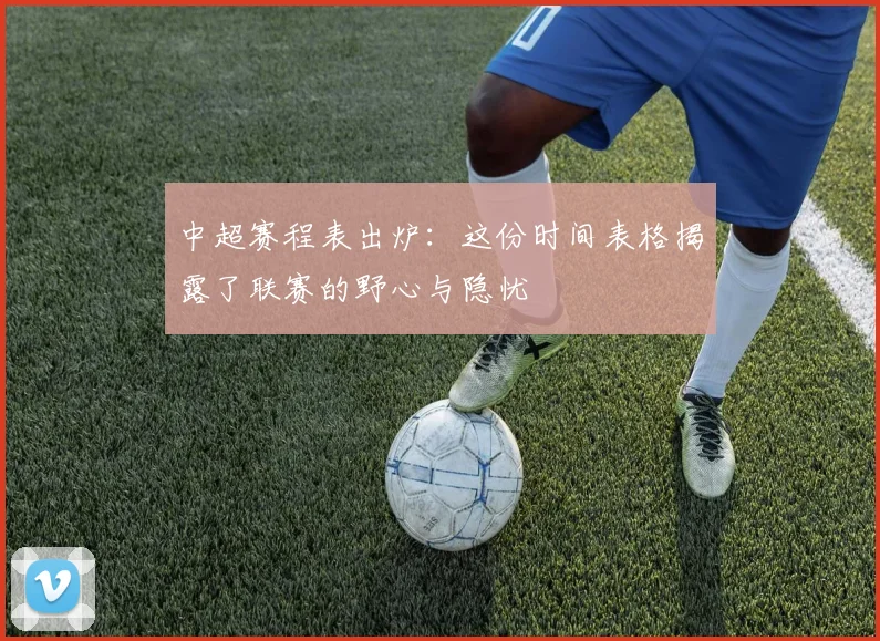 中超赛程表出炉:这份时间表格揭露了联赛的野心与隐忧