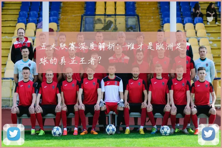 五大联赛深度解析:谁才是欧洲足球的真正王者?