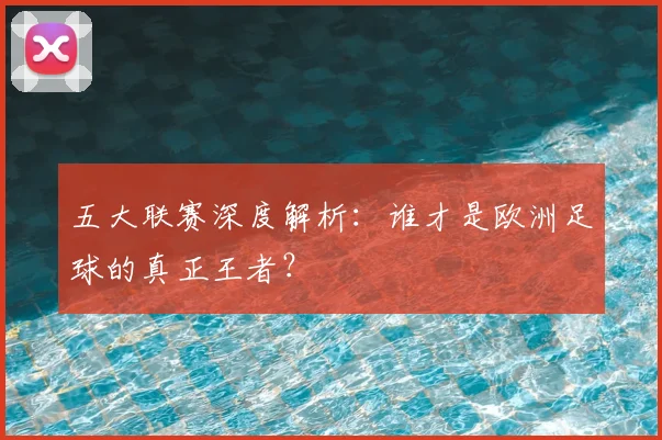 五大联赛深度解析：谁才是欧洲足球的真正王者？