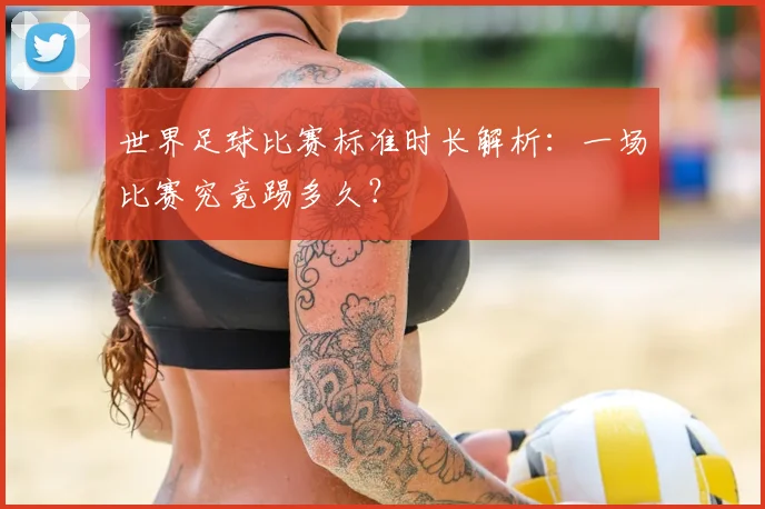 世界足球比赛标准时长解析:一场比赛究竟踢多久?
