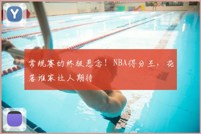 常规赛的终极悬念！NBA得分王，花落谁家让人期待