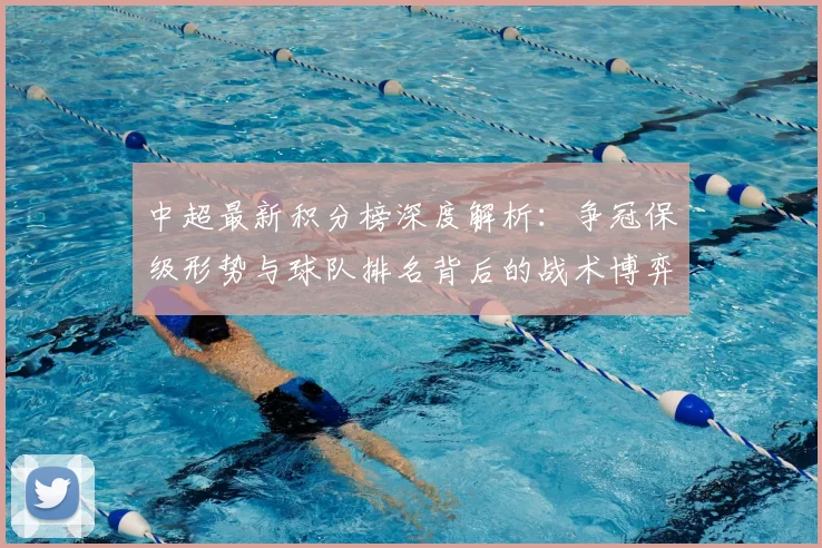 中超最新积分榜深度解析：争冠保级形势与球队排名背后的战术博弈_20260610190412