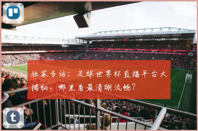 独家专访：足球世界杯直播平台大揭秘，哪里看最清晰流畅？