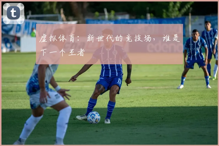 虚拟体育：新世代的竞技场，谁是下一个王者