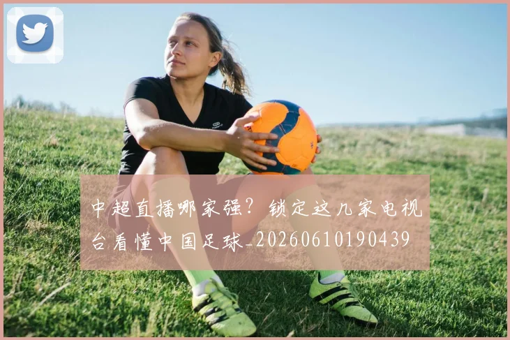 中超直播哪家强?锁定这几家电视台看懂中国足球_20260610190439