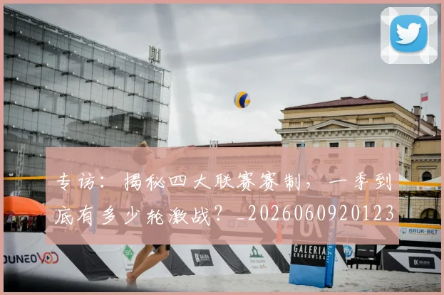 专访：揭秘四大联赛赛制，一季到底有多少轮激战？_20260609201236