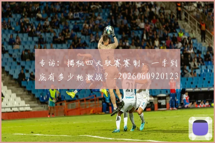 专访:揭秘四大联赛赛制,一季到底有多少轮激战?_20260609201236