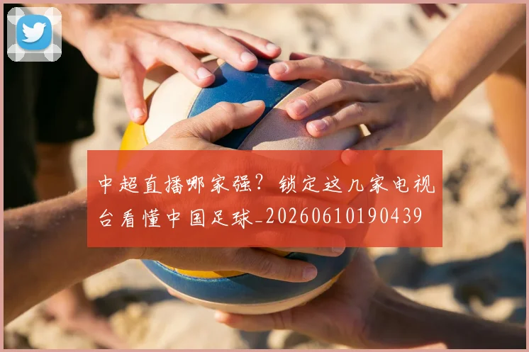 中超直播哪家强？锁定这几家电视台看懂中国足球_20260610190439