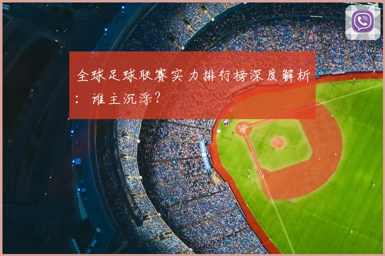 全球足球联赛实力排行榜深度解析：谁主沉浮？