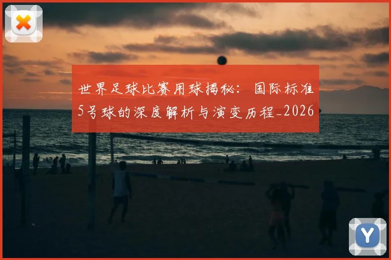 世界足球比赛用球揭秘：国际标准5号球的深度解析与演变历程_20260609201514
