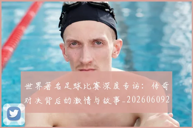 世界著名足球比赛深度专访:传奇对决背后的激情与故事_20260609201358