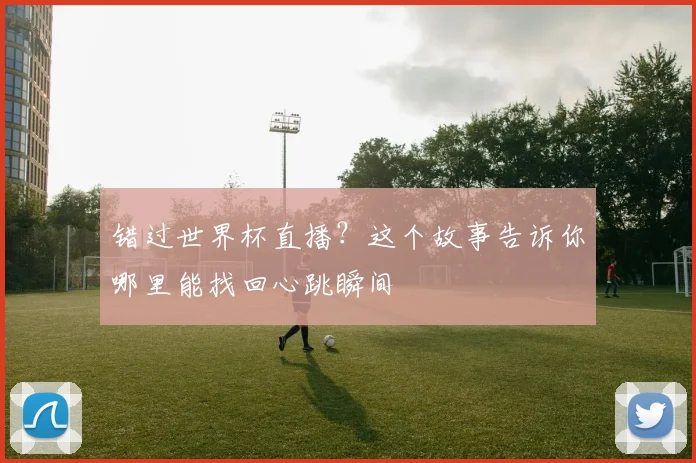 错过世界杯直播？这个故事告诉你哪里能找回心跳瞬间