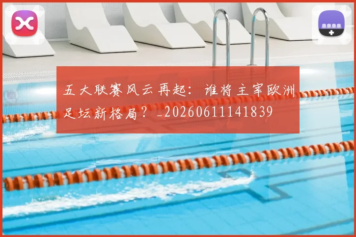 五大联赛风云再起：谁将主宰欧洲足坛新格局？_20260611141839