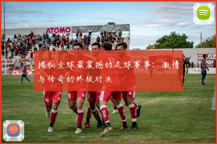 揭秘全球最震撼的足球赛事：激情与传奇的终极对决