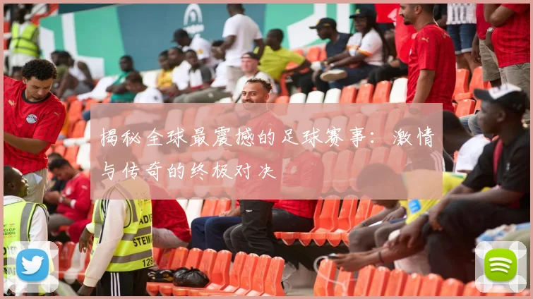 揭秘全球最震撼的足球赛事：激情与传奇的终极对决