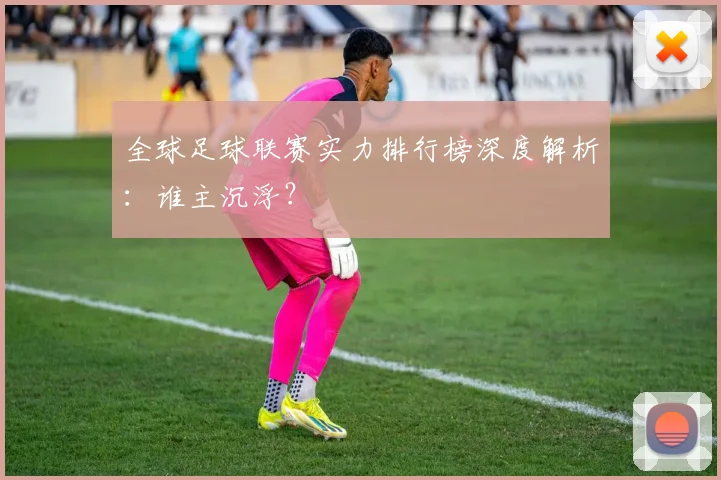 全球足球联赛实力排行榜深度解析：谁主沉浮？